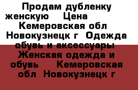 Продам дубленку женскую  › Цена ­ 15 000 - Кемеровская обл., Новокузнецк г. Одежда, обувь и аксессуары » Женская одежда и обувь   . Кемеровская обл.,Новокузнецк г.